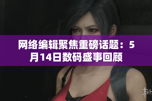 网络编辑聚焦重磅话题：5月14日数码盛事回顾