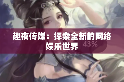 趣夜传媒：探索全新的网络娱乐世界