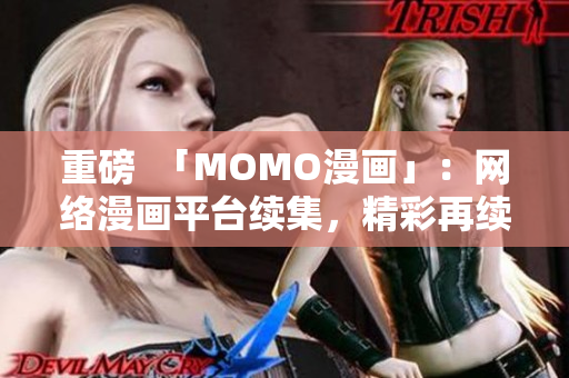 重磅  「MOMO漫画」：网络漫画平台续集，精彩再续