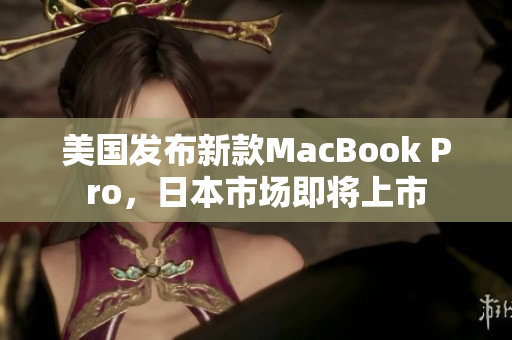 美国发布新款MacBook Pro，日本市场即将上市