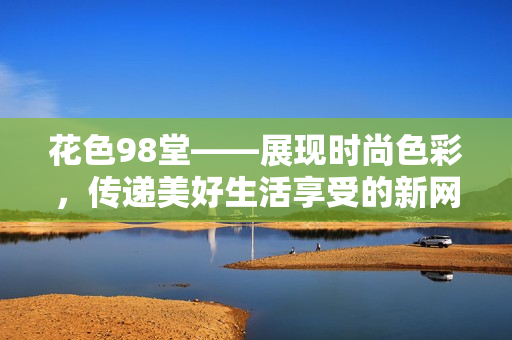 花色98堂——展现时尚色彩，传递美好生活享受的新网名