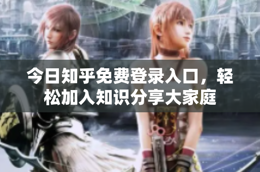 今日知乎免费登录入口，轻松加入知识分享大家庭