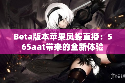 Beta版本苹果凤蝶直播：565aat带来的全新体验