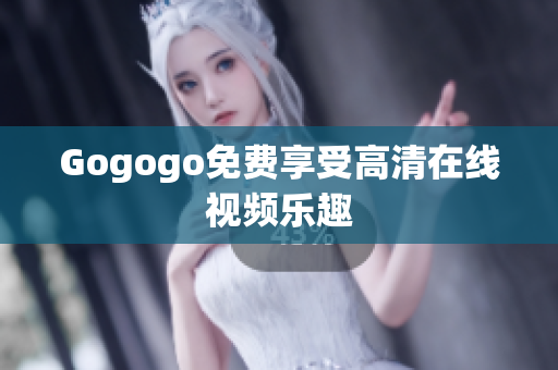 Gogogo免费享受高清在线视频乐趣