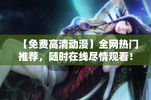 【免费高清动漫】全网热门推荐，随时在线尽情观看！