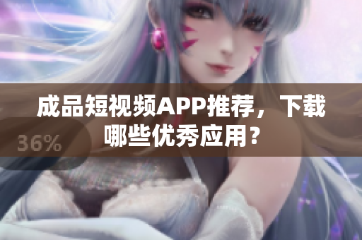 成品短视频APP推荐，下载哪些优秀应用？
