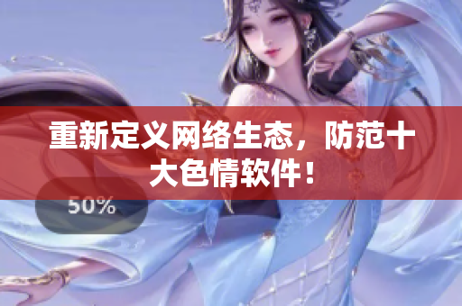 重新定义网络生态，防范十大色情软件！