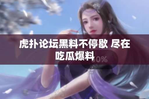 虎扑论坛黑料不停歇 尽在吃瓜爆料