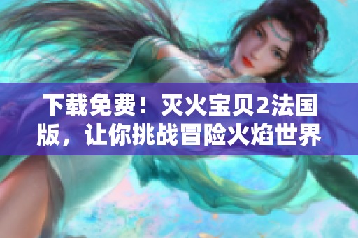 下载免费！灭火宝贝2法国版，让你挑战冒险火焰世界