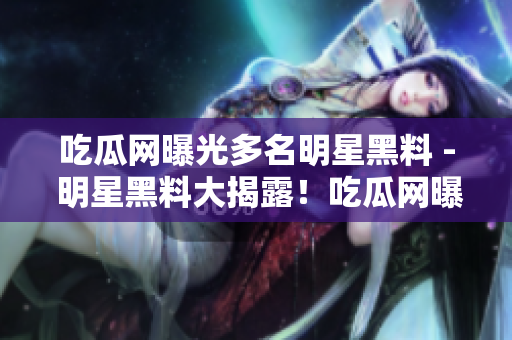 吃瓜网曝光多名明星黑料 - 明星黑料大揭露！吃瓜网曝光内幕