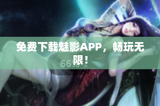 免费下载魅影APP，畅玩无限！