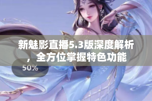 新魅影直播5.3版深度解析，全方位掌握特色功能