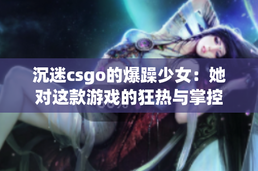 沉迷csgo的爆躁少女：她对这款游戏的狂热与掌控