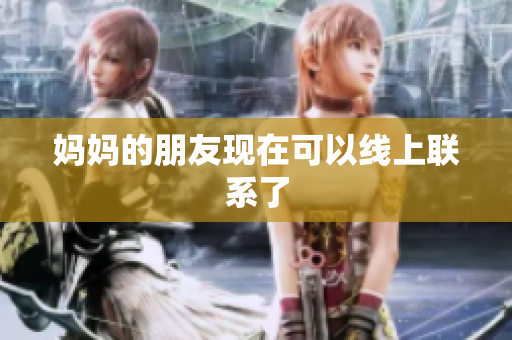 妈妈的朋友现在可以线上联系了
