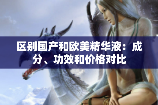 区别国产和欧美精华液：成分、功效和价格对比