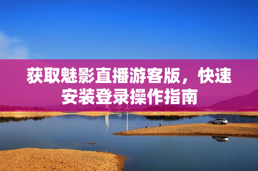 获取魅影直播游客版，快速安装登录操作指南