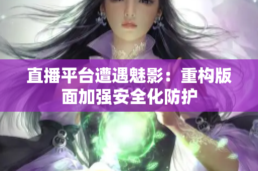 直播平台遭遇魅影：重构版面加强安全化防护