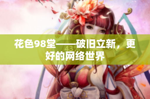 花色98堂——破旧立新，更好的网络世界
