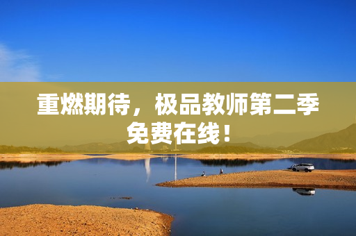 重燃期待，极品教师第二季免费在线！