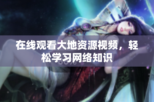 在线观看大地资源视频，轻松学习网络知识
