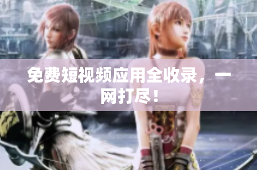 免费短视频应用全收录，一网打尽！