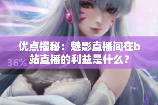 优点揭秘：魅影直播间在b站直播的利益是什么？