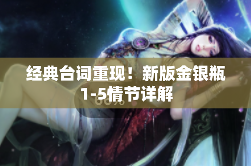 经典台词重现！新版金银瓶1-5情节详解