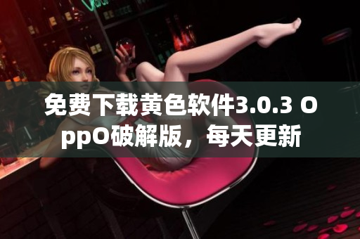 免费下载黄色软件3.0.3 OppO破解版，每天更新