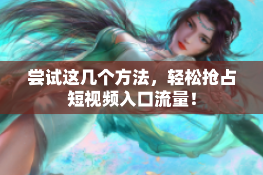 尝试这几个方法，轻松抢占短视频入口流量！