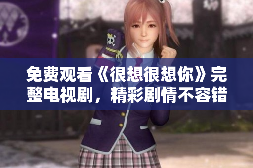 免费观看《很想很想你》完整电视剧，精彩剧情不容错过！