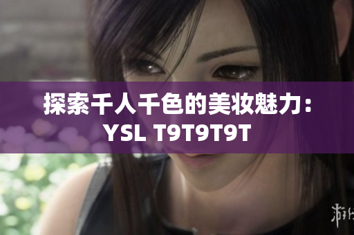 探索千人千色的美妆魅力：YSL T9T9T9T