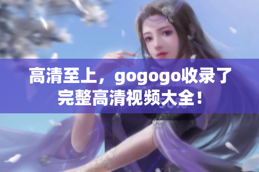 高清至上，gogogo收录了完整高清视频大全！