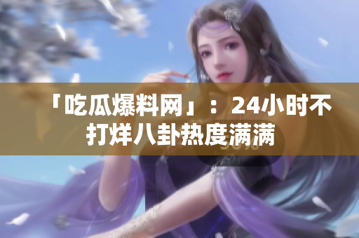 「吃瓜爆料网」：24小时不打烊八卦热度满满