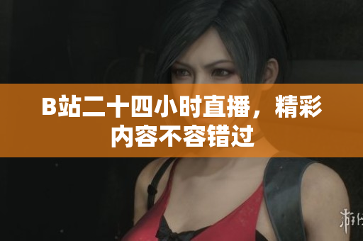 B站二十四小时直播，精彩内容不容错过