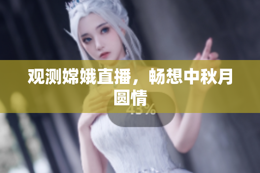 观测嫦娥直播，畅想中秋月圆情