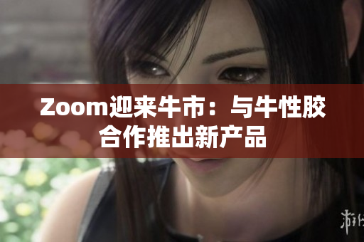 Zoom迎来牛市：与牛性胶合作推出新产品