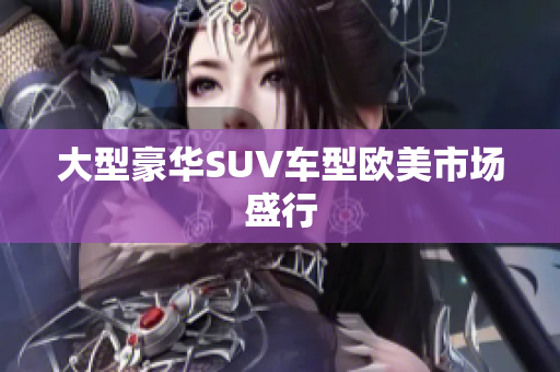 大型豪华SUV车型欧美市场盛行
