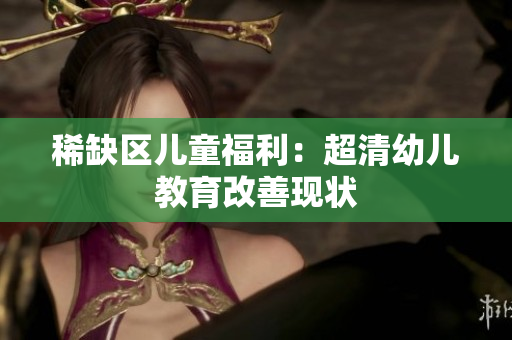 稀缺区儿童福利：超清幼儿教育改善现状