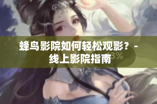 蜂鸟影院如何轻松观影？- 线上影院指南