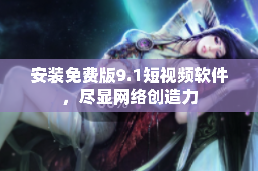 安装免费版9.1短视频软件，尽显网络创造力