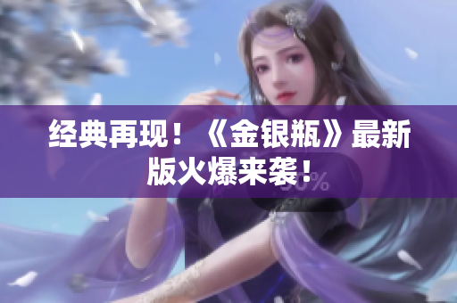经典再现！《金银瓶》最新版火爆来袭！