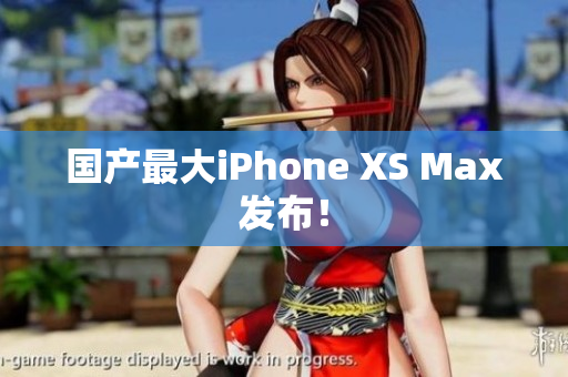 国产最大iPhone XS Max发布！