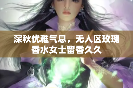 深秋优雅气息，无人区玫瑰香水女士留香久久