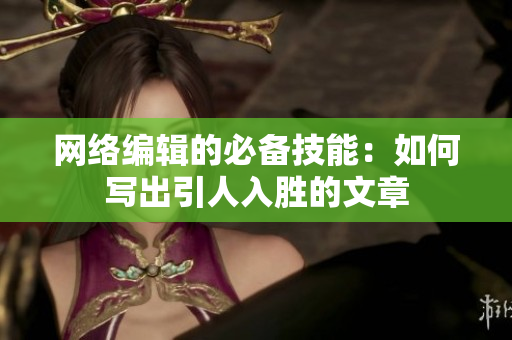 网络编辑的必备技能：如何写出引人入胜的文章