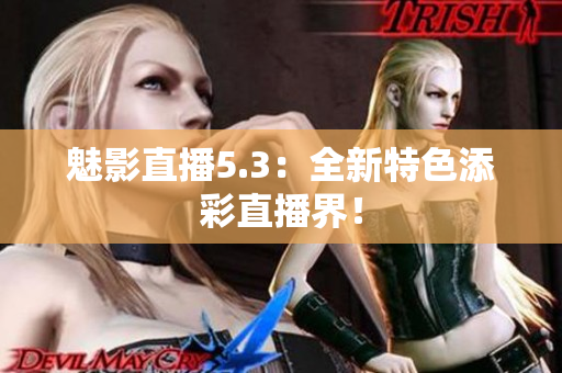 魅影直播5.3：全新特色添彩直播界！