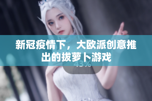 新冠疫情下，大欧派创意推出的拔萝卜游戏
