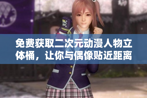 免费获取二次元动漫人物立体桶，让你与偶像贴近距离亲密接触