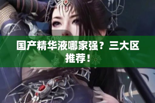 国产精华液哪家强？三大区推荐！