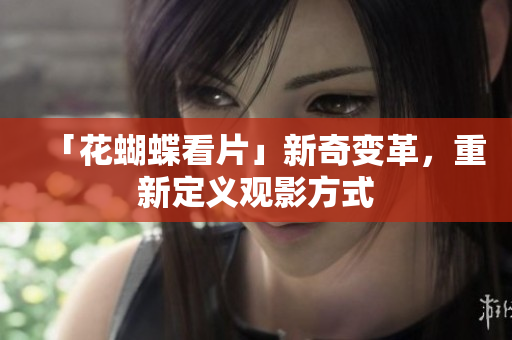 「花蝴蝶看片」新奇变革，重新定义观影方式