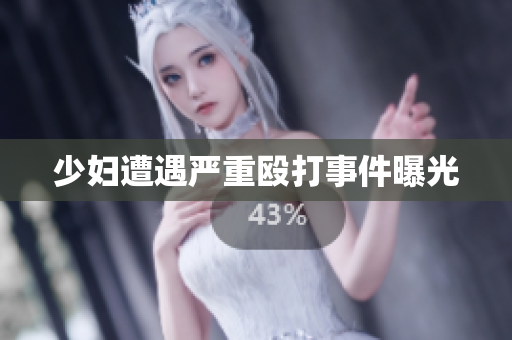 少妇遭遇严重殴打事件曝光